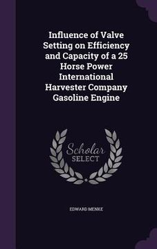 portada Influence of Valve Setting on Efficiency and Capacity of a 25 Horse Power International Harvester Company Gasoline Engine