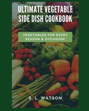 portada Ultimate Vegetable Side Dish Cookbook: Vegetables For Every Season & Occasion! (en Inglés)