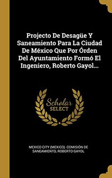 portada Projecto de Desagüe y Saneamiento Para la Ciudad de México que por Órden del Ayuntamiento Formó el Ingeniero, Roberto Gayol.