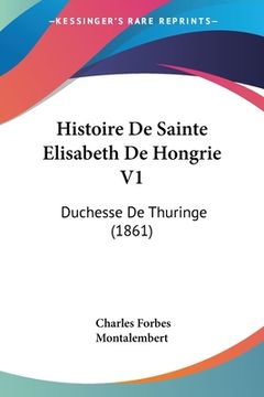 portada Histoire De Sainte Elisabeth De Hongrie V1: Duchesse De Thuringe (1861) (en Francés)