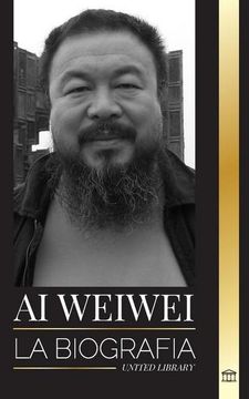 portada Ai Weiwei: La Biografía y Vida de un Artista Contemporáneo y Activista Político Chino (in Spanish)