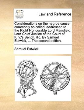 portada considerations on the negroe cause commonly so called, addressed to the right honourable lord mansfield, lord chief justice of the court of king's ben (en Inglés)