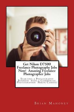 portada Get Nikon D7500 Freelance Photography Jobs Now! Amazing Freelance Photographer Jobs: Starting a Photography Business with a Commercial Photographer Ni (en Inglés)