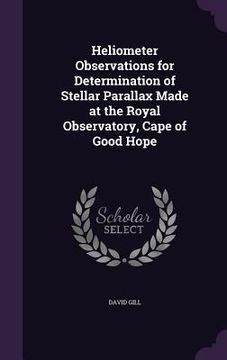 portada Heliometer Observations for Determination of Stellar Parallax Made at the Royal Observatory, Cape of Good Hope