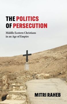 portada The Politics of Persecution: Middle Eastern Christians in an age of Empire (in English)