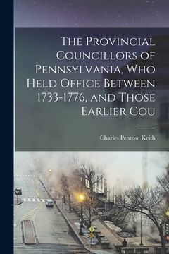 portada The Provincial Councillors of Pennsylvania, who Held Office Between 1733-1776, and Those Earlier Cou