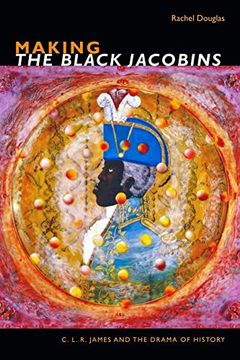 portada Making the Black Jacobins: C. L. R. James and the Drama of History (en Inglés)