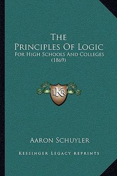 portada the principles of logic: for high schools and colleges (1869) (en Inglés)