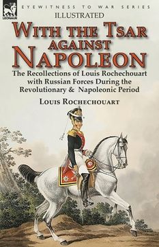 portada With the Tsar Against Napoleon: the Recollections of Louis Rochechouart with Russian Forces During the Revolutionary & Napoleonic Period (en Inglés)