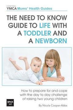 portada The Need to Know Guide to Life With a Toddler and a Newborn: How to Prepare For and Cope With The Day to Day Challenge of Raising Two Young Children (en Inglés)