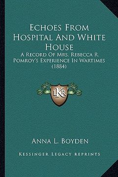 portada echoes from hospital and white house: a record of mrs. rebecca r. pomroy's experience in wartimes (1884) (en Inglés)