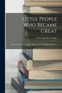 portada Little People Who Became Great; Stories of the Lives of Those Whom Every Child Should Know (en Inglés)