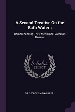 portada A Second Treatise On the Bath Waters: Comprehending Their Medicinal Powers in General (in English)