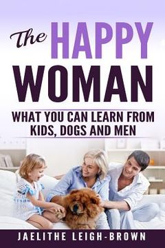 portada The Happy Woman: What You Can Learn from Kids, Dogs and Men. (in English)