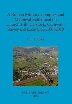 portada A Roman Military Complex and Medieval Settlement on Church Hill, Calstock, Cornwall: Survey and Excavation 2007 - 2010 (BAR British Series)