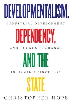 portada Developmentalism, Dependency, and the State: Industrial Development and Economic Change in Namibia since 1900 