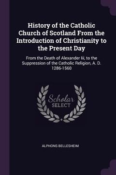 portada History of the Catholic Church of Scotland From the Introduction of Christianity to the Present Day: From the Death of Alexander Iii, to the Suppressi (in English)