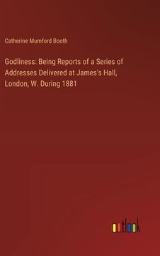 portada Godliness: Being Reports of a Series of Addresses Delivered at James's Hall, London, W. During 1881