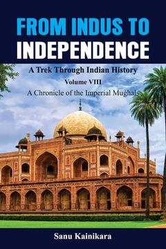 portada From Indus to Independence - A Trek Through Indian History: Vol VIII A Chronicle of the Imperial Mughals (en Inglés)