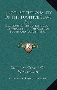 portada unconstitutionality of the fugitive slave act: decisions of the supreme court of wisconsin in the cases of booth and rycraft (1856) (in English)