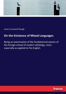 portada On the Existence of Mixed Languages: Being an examination of the fundamental axioms of the foreign school of modern philology, more especially as appl (in English)