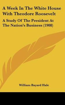 portada a week in the white house with theodore roosevelt: a study of the president at the nation's business (1908) (en Inglés)