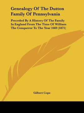portada genealogy of the dutton family of pennsylvania: preceded by a history of the family in england from the time of william the conqueror to the year 1669 (in English)