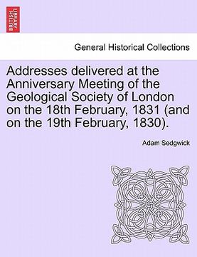 portada addresses delivered at the anniversary meeting of the geological society of london on the 18th february, 1831 (and on the 19th february, 1830). (en Inglés)