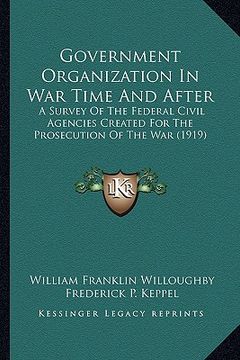 portada government organization in war time and after: a survey of the federal civil agencies created for the prosecution of the war (1919) (en Inglés)