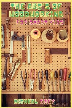 portada The ABC's of Woodworking for Smart Kids: Mind-blowing DIY Project Ideas to become a Little Master in Carving and Woodworking. A Beginners Guide to Lea (en Inglés)