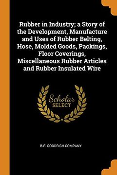portada Rubber in Industry; A Story of the Development, Manufacture and Uses of Rubber Belting, Hose, Molded Goods, Packings, Floor Coverings, Miscellaneous Rubber Articles and Rubber Insulated Wire 