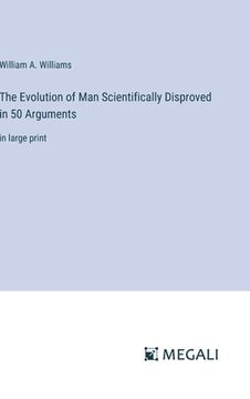 portada The Evolution of Man Scientifically Disproved in 50 Arguments: in large print (en Inglés)