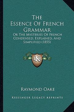 portada the essence of french grammar: or the mysteries of french condensed, explained, and simplified (1855) (en Inglés)