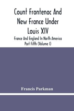 portada Count Frontenac And New France Under Louis Xiv; France And England In North America. Part Fifth (Volume I) (en Inglés)
