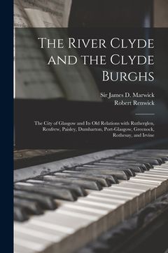 portada The River Clyde and the Clyde Burghs: the City of Glasgow and Its Old Relations With Rutherglen, Renfrew, Paisley, Dumbarton, Port-Glasgow, Greenock, (en Inglés)