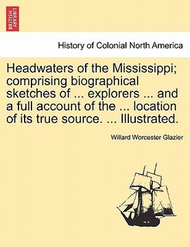 portada headwaters of the mississippi; comprising biographical sketches of ... explorers ... and a full account of the ... location of its true source. ... il (en Inglés)