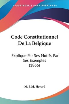 portada Code Constitutionnel De La Belgique: Explique Par Ses Motifs, Par Ses Exemples (1866) (en Francés)