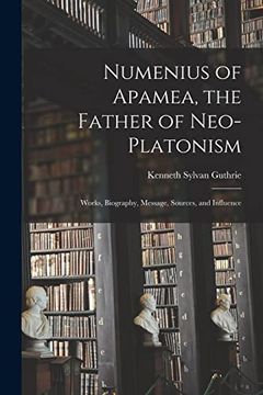 portada Numenius of Apamea [Microform], the Father of Neo-Platonism; Works, Biography, Message, Sources, and Influence