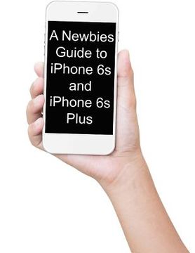 portada A Newbies Guide to iPhone 6s and iPhone 6s Plus: The Unofficial Handbook to iPhone and iOS 9 (Includes iPhone 4s, iPhone 5, 5s, 5c, iPhone 6, 6 Plus,