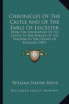 portada chronicles of the castle and of the earls of leicester: from the foundation of the castle to the merger of the earldom in the crown of england (1867) (in English)
