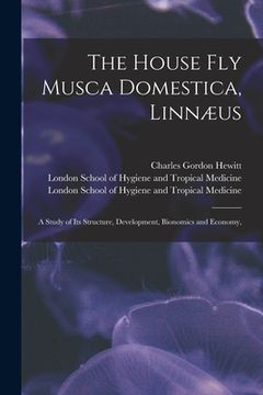 portada The House Fly Musca Domestica, Linnæus: a Study of Its Structure, Development, Bionomics and Economy, [electronic Resource] (en Inglés)