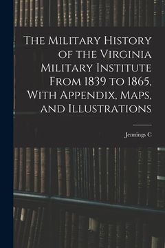 portada The Military History of the Virginia Military Institute From 1839 to 1865, With Appendix, Maps, and Illustrations (en Inglés)