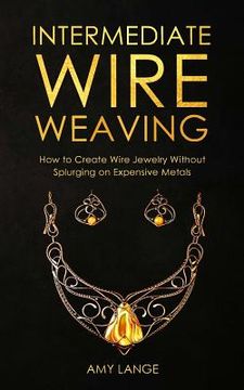 portada Intermediate Wire Weaving: How Intermediate Wire Weavers Can Create Beautiful Jewelry Without Splurging on Expensive Metals (in English)