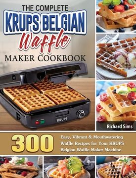 portada The Complete KRUPS Belgian Waffle Maker Cookbook: 300 Easy, Vibrant & Mouthwatering Waffle Recipes for Your KRUPS Belgian Waffle Maker Machine (en Inglés)