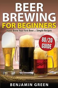 portada Beer Brewing for Beginners: Home Brew Your First Beer with the Easy 80/20 Guide to Completing Delicious, Craft Homebrews with Simple Recipes (in English)