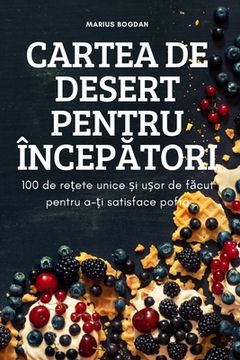 portada Cartea de Desert Pentru ÎncepĂtori: 100 de rețete unice și ușor de făcut pentru a-ți satisface pofta