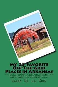 portada My 25 Favorite Off-The-Grid Places in Arkansas: Places I traveled in Arkansas that weren't invaded by every other wacky tourist that thought they shou (en Inglés)