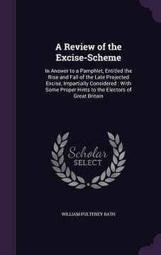 portada A Review of the Excise-Scheme: In Answer to a Pamphlet, Entitled the Rise and Fall of the Late Projected Excise, Impartially Considered: With Some Pr (en Inglés)