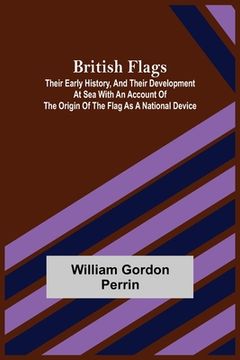 portada British Flags: Their Early History, and Their Development at Sea With an Account of the Origin of the Flag as a National Device