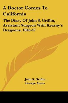 portada a doctor comes to california: the diary of john s. griffin, assistant surgeon with kearny's dragoons, 1846-47 (in English)